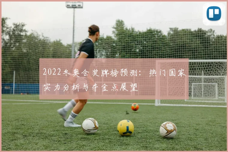 2022冬奥会奖牌榜预测：热门国家实力分析与夺金点展望