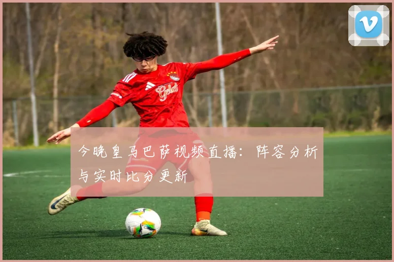 今晚皇马巴萨视频直播：阵容分析与实时比分更新