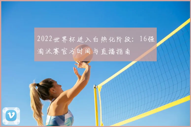 2022世界杯进入白热化阶段：16强淘汰赛官方时间与直播指南