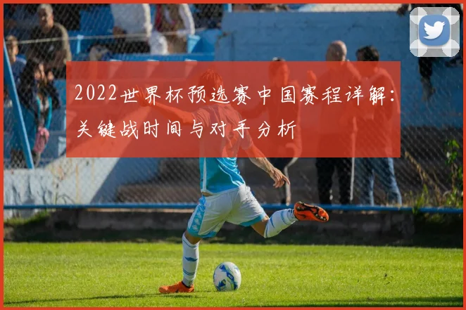 2022世界杯预选赛中国赛程详解：关键战时间与对手分析