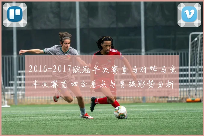2016-2017欧冠半决赛皇马对阵马竞 半决赛首回合看点与晋级形势分析
