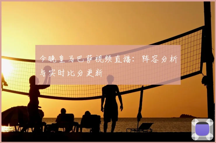 今晚皇马巴萨视频直播：阵容分析与实时比分更新