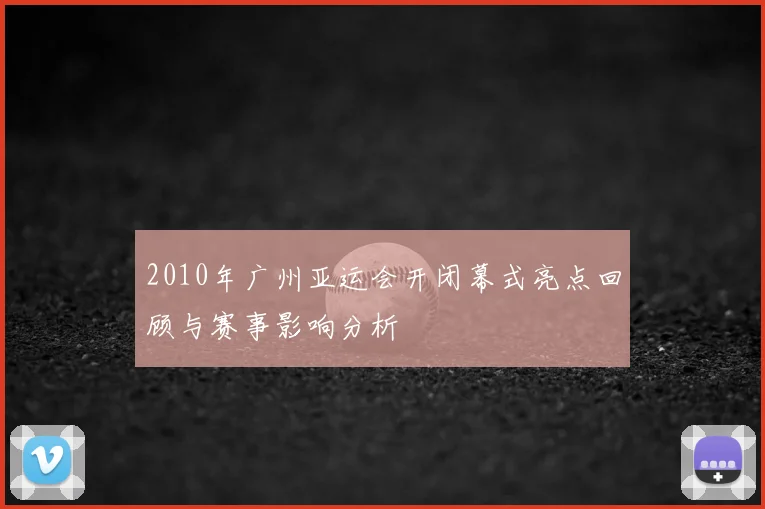 2010年广州亚运会开闭幕式亮点回顾与赛事影响分析
