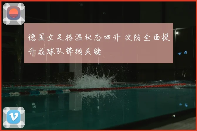 德国女足格温状态回升 攻防全面提升成球队锋线关键