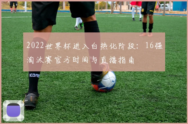 2022世界杯进入白热化阶段：16强淘汰赛官方时间与直播指南