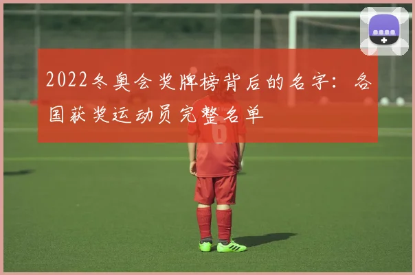 2022冬奥会奖牌榜背后的名字：各国获奖运动员完整名单