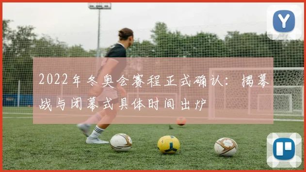 2022年冬奥会赛程正式确认：揭幕战与闭幕式具体时间出炉